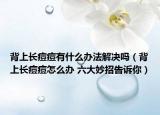 背上长痘痘有什么办法解决吗（背上长痘痘怎么办 六大妙招告诉你）