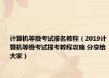 计算机等级考试报名教程（2019计算机等级考试报考教程攻略 分享给大家）