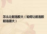 怎么让起泡胶大（如何让起泡胶起泡很大）