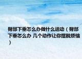 臀部下垂怎么办做什么运动（臀部下垂怎么办 几个动作让你摆脱烦恼）