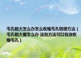 毛孔粗大怎么办怎么收缩毛孔物理方法（毛孔粗大要怎么办 这些方法可以有效收缩毛孔）