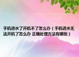 手机进水了开机不了怎么办（手机进水无法开机了怎么办 正确处理方法有哪些）