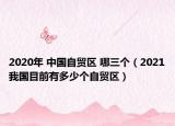2020年 中国自贸区 哪三个（2021我国目前有多少个自贸区）