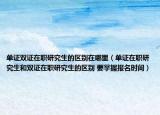单证双证在职研究生的区别在哪里（单证在职研究生和双证在职研究生的区别 要掌握报名时间）