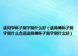 送同学杯子刻字刻什么好（送师傅杯子刻字刻什么合适送师傅杯子刻字刻什么好）