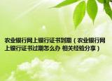 农业银行网上银行证书到期（农业银行网上银行证书过期怎么办 相关经验分享）
