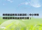教师继续教育注册流程（中小学教师继续教育应该如何注册）
