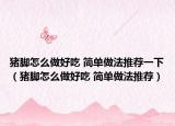 猪脚怎么做好吃 简单做法推荐一下（猪脚怎么做好吃 简单做法推荐）