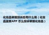 化妆品举报投诉后有什么用（化妆品监管APP 怎么投诉举报化妆品）
