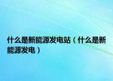 什么是新能源发电站（什么是新能源发电）