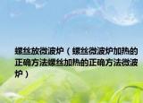 螺丝放微波炉（螺丝微波炉加热的正确方法螺丝加热的正确方法微波炉）