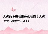 古代的上元节是什么节日（古代上元节是什么节日）