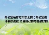 办公室装修方案怎么做（办公室设计装修流程,适合自己的才是最好的）