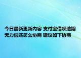 今日最新更新内容 支付宝借呗逾期无力偿还怎么协商 建议如下协商