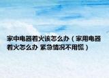 家中电器着火该怎么办（家用电器着火怎么办 紧急情况不用慌）