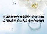 当日最新消息 女童遭狗咬毁容当地犬只已处理 狗主人会被追究责任吗