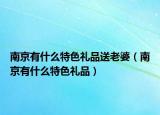 南京有什么特色礼品送老婆（南京有什么特色礼品）
