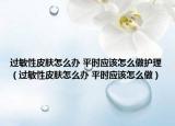 过敏性皮肤怎么办 平时应该怎么做护理（过敏性皮肤怎么办 平时应该怎么做）