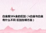白金跟18k金的区别（k白金与白金有什么不同 区别在哪方面）