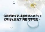 公司地址变更,注册商标怎么办?（公司地址变更了 商标用不用变）