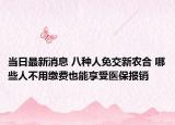 当日最新消息 八种人免交新农合 哪些人不用缴费也能享受医保报销
