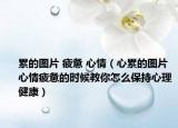 累的图片 疲惫 心情（心累的图片 心情疲惫的时候教你怎么保持心理健康）