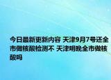 今日最新更新内容 天津9月7号还全市做核酸检测不 天津明晚全市做核酸吗