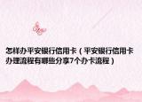 怎样办平安银行信用卡（平安银行信用卡办理流程有哪些分享7个办卡流程）