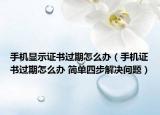 手机显示证书过期怎么办（手机证书过期怎么办 简单四步解决问题）