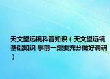 天文望远镜科普知识（天文望远镜基础知识 事前一定要充分做好调研）