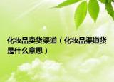 化妆品卖货渠道（化妆品渠道货是什么意思）
