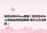 如何分辨tiffany真假（蒂芙尼tiffany饰品如何辨别真假 有什么方法辨别）
