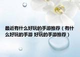 最近有什么好玩的手游推荐（有什么好玩的手游 好玩的手游推荐）