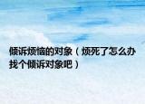 倾诉烦恼的对象（烦死了怎么办找个倾诉对象吧）