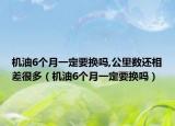 机油6个月一定要换吗,公里数还相差很多（机油6个月一定要换吗）