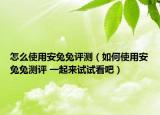 怎么使用安兔兔评测（如何使用安兔兔测评 一起来试试看吧）