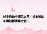 长安逸动空调怎么用（长安逸动车辆如何使用空调）