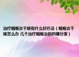 治疗咽喉炎干咳有什么好办法（咽喉炎干咳怎么办 几个治疗咽喉炎的药膳分享）