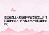 百吉福芝士片能拉丝吗?百吉福芝士片可以直接吃吗?（百吉福芝士片可以直接吃吗）