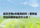 翡翠手镯a货是真的吗（爱琳翡翠如何爱琳翡翠怎么样）