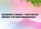 如何选择英语少儿培训机构（从哪些方面对比英语培训机构 为孩子选择合适的英语培训机构）