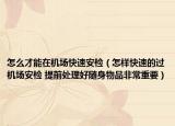 怎么才能在机场快速安检（怎样快速的过机场安检 提前处理好随身物品非常重要）
