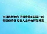 当日最新消息 值得收藏的翡翠一般有哪些特征 专业人士来告诉你答案
