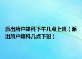 派出所户籍科下午几点上班（派出所户籍科几点下班）