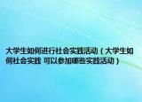 大学生如何进行社会实践活动（大学生如何社会实践 可以参加哪些实践活动）