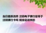 当日最新消息 注销电子银行是等于注销银行卡吗 规定是这样的