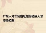 广东人才市场地址如何链接人才市场档案