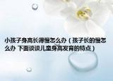 小孩子身高长得慢怎么办（孩子长的慢怎么办 下面谈谈儿童身高发育的特点）