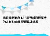 当日最新消息 LPR调整对已经买房的人有影响吗 要看具体情况