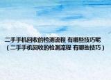 二手手机回收的检测流程 有哪些技巧呢（二手手机回收的检测流程 有哪些技巧）